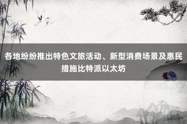 各地纷纷推出特色文旅活动、新型消费场景及惠民措施比特派以太坊