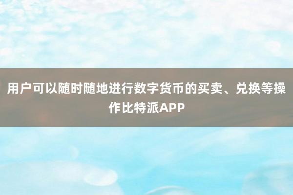 用户可以随时随地进行数字货币的买卖、兑换等操作比特派APP