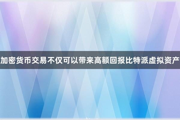 加密货币交易不仅可以带来高额回报比特派虚拟资产