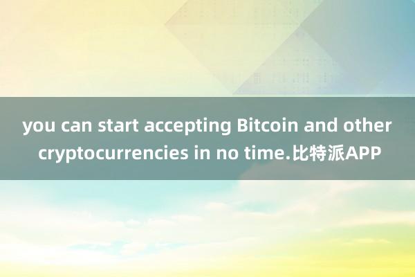 you can start accepting Bitcoin and other cryptocurrencies in no time.比特派APP