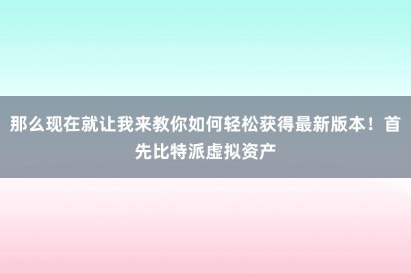 那么现在就让我来教你如何轻松获得最新版本！首先比特派虚拟资产