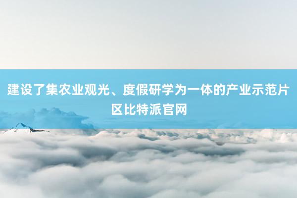 建设了集农业观光、度假研学为一体的产业示范片区比特派官网