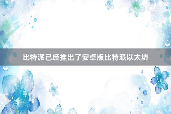 比特派已经推出了安卓版比特派以太坊