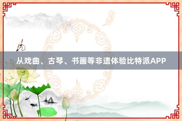 从戏曲、古琴、书画等非遗体验比特派APP