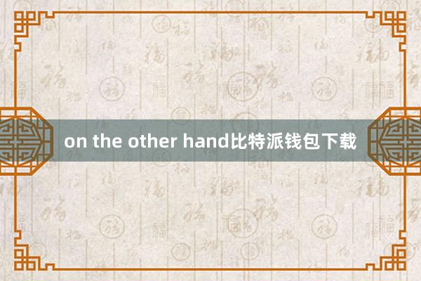 on the other hand比特派钱包下载