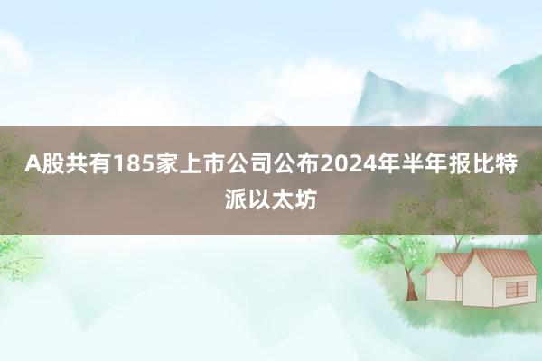 A股共有185家上市公司公布2024年半年报比特派以太坊