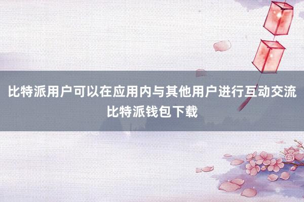 比特派用户可以在应用内与其他用户进行互动交流比特派钱包下载