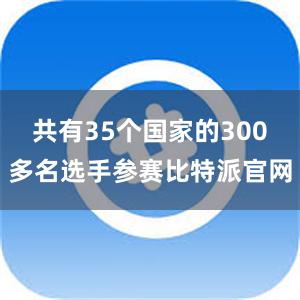 共有35个国家的300多名选手参赛比特派官网